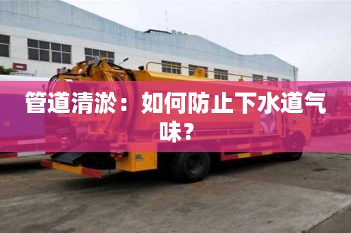 管道清淤:如何防止下水道气味? 管道清淤:如何防止下水道气味?