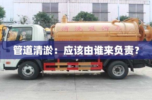 管道清淤：应该由谁来负责？