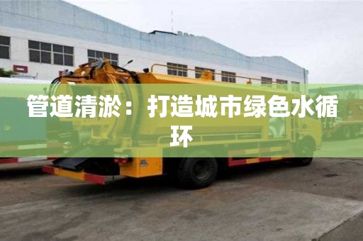 管道清淤：打造城市绿色水循环