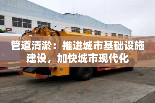 管道清淤：推进城市基础设施建设，加快城市现代化