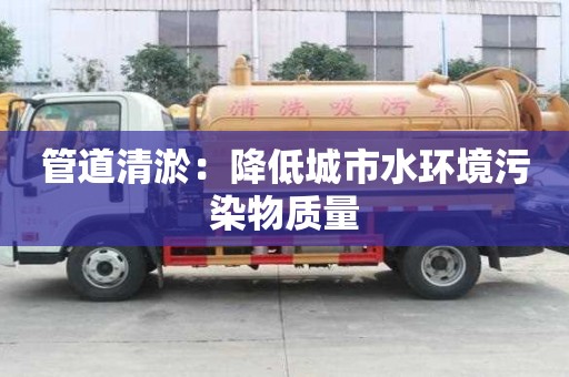 管道清淤：降低城市水环境污染物质量