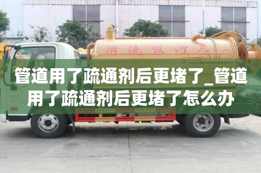 管道用了疏通剂后更堵了_管道用了疏通剂后更堵了怎么办