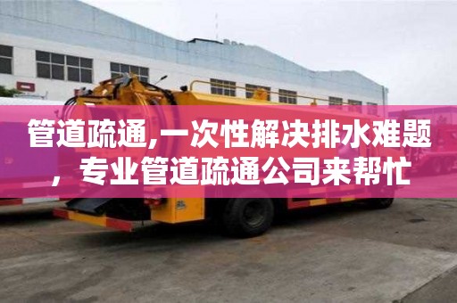 管道疏通,一次性解决排水难题，专业管道疏通公司来帮忙
