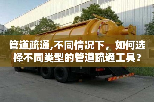 管道疏通,不同情况下，如何选择不同类型的管道疏通工具？