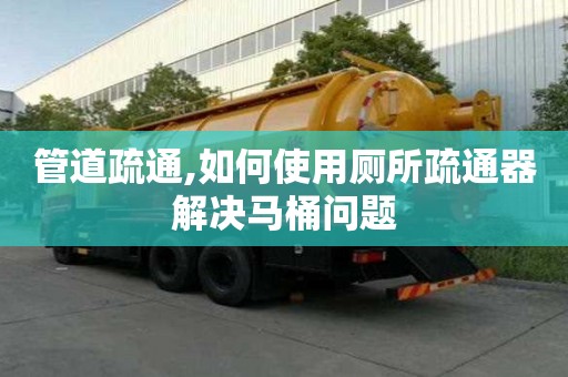 管道疏通,如何使用厕所疏通器解决马桶问题