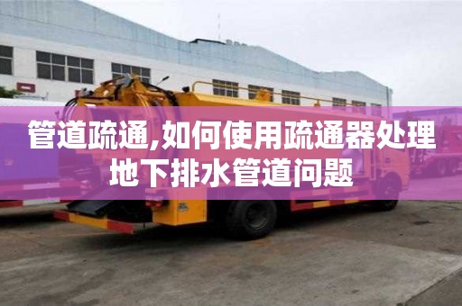 管道疏通,如何使用疏通器处理地下排水管道问题