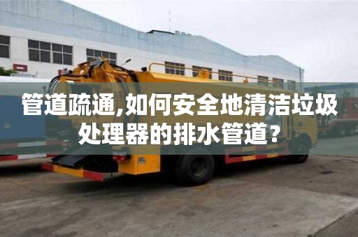 管道疏通,如何安全地清洁垃圾处理器的排水管道？