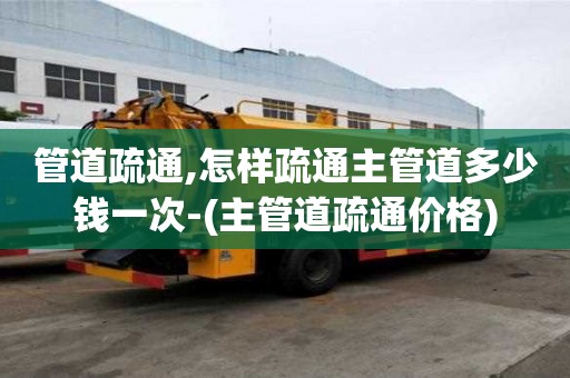 管道疏通,怎样疏通主管道多少钱一次-(主管道疏通价格)
