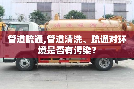 管道疏通,管道清洗、疏通对环境是否有污染？