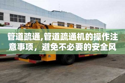 管道疏通,管道疏通机的操作注意事项，避免不必要的安全风险