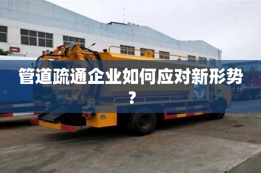 管道疏通企业如何应对新形势? 管道疏通企业如何应对新形势?