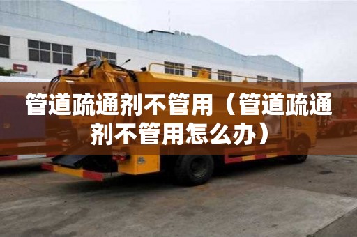 管道疏通剂不管用（管道疏通剂不管用怎么办）
