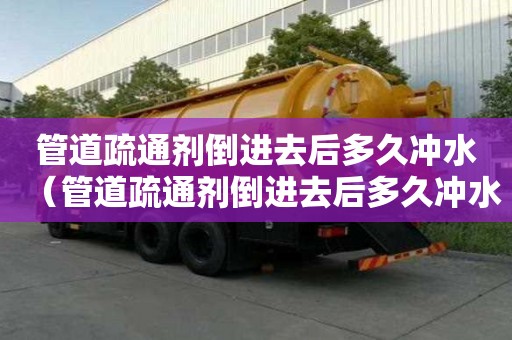 管道疏通剂倒进去后多久冲水（管道疏通剂倒进去后多久冲水好）