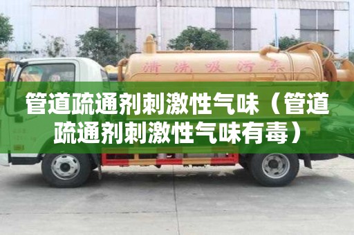 管道疏通剂刺激性气味（管道疏通剂刺激性气味有毒）