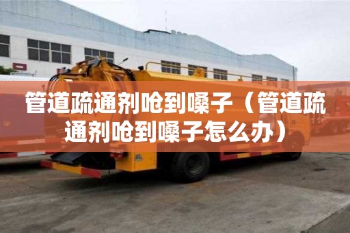 管道疏通剂呛到嗓子（管道疏通剂呛到嗓子怎么办）