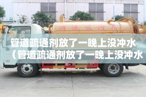 管道疏通剂放了一晚上没冲水（管道疏通剂放了一晚上没冲水怎么办）