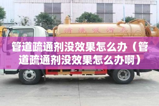 管道疏通剂没效果怎么办（管道疏通剂没效果怎么办啊）