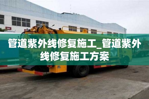 管道紫外线修复施工_管道紫外线修复施工方案