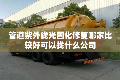 管道紫外线光固化修复哪家比较好可以找什么公司