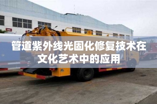 管道紫外线光固化修复技术在文化艺术中的应用
