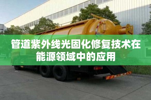 管道紫外线光固化修复技术在能源领域中的应用 管道紫外线光固化修复技术在能源领域中的应用