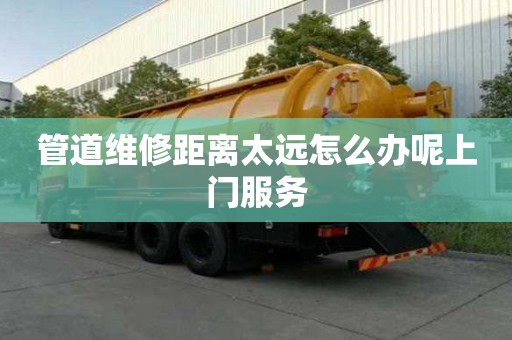 管道维修距离太远怎么办呢上门服务