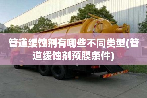 管道缓蚀剂有哪些不同类型(管道缓蚀剂预膜条件)