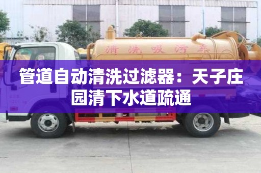 管道自动清洗过滤器：天子庄园清下水道疏通