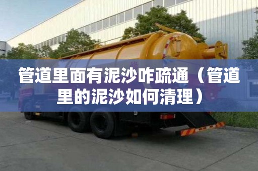 管道里面有泥沙咋疏通（管道里的泥沙如何清理）