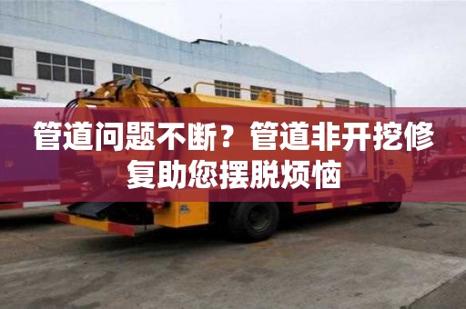 管道问题不断？管道非开挖修复助您摆脱烦恼