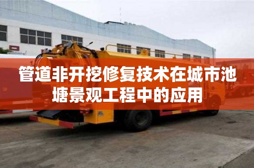 管道非开挖修复技术在城市池塘景观工程中的应用