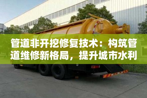 管道非开挖修复技术：构筑管道维修新格局，提升城市水利事业水平