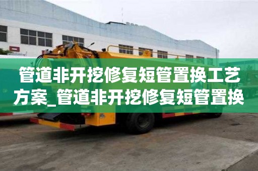 管道非开挖修复短管置换工艺方案_管道非开挖修复短管置换工艺方案是什么