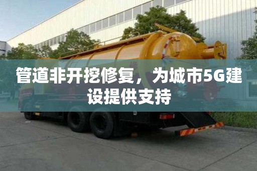管道非开挖修复，为城市5G建设提供支持