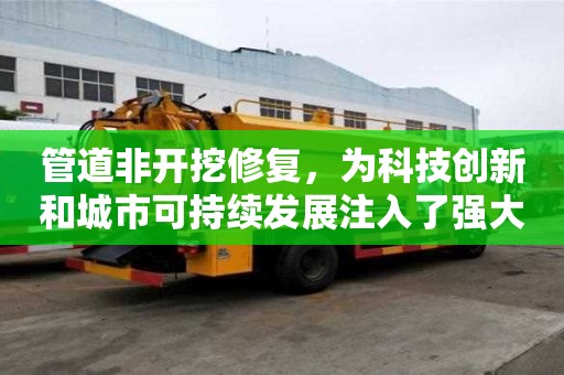 管道非开挖修复，为科技创新和城市可持续发展注入了强大动力和激发活力
