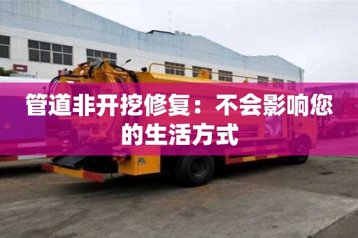 管道非开挖修复：不会影响您的生活方式