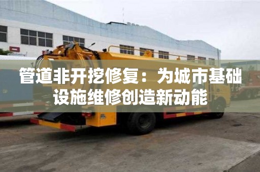 管道非开挖修复：为城市基础设施维修创造新动能