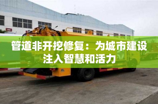 管道非开挖修复：为城市建设注入智慧和活力