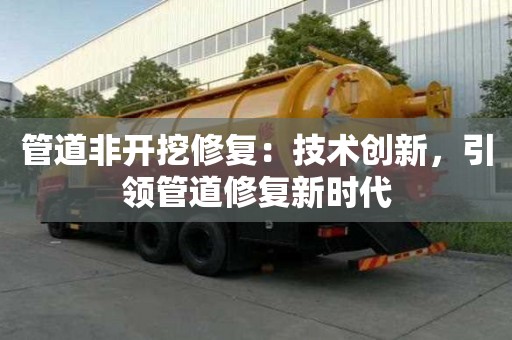 管道非开挖修复:技术创新,引领管道修复新时代 管道非开挖修复:技术创新,引领管道修复新时代