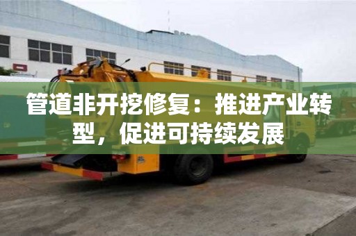 管道非开挖修复:推进产业转型,促进可持续发展 管道非开挖修复:推进产业转型,促进可持续发展