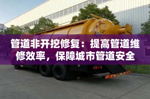 管道非开挖修复：提高管道维修效率，保障城市管道安全