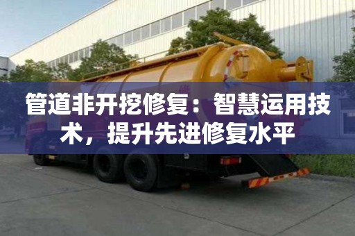 管道非开挖修复:智慧运用技术,提升先进修复水平 管道非开挖修复:智慧运用技术,提升先进修复水平
