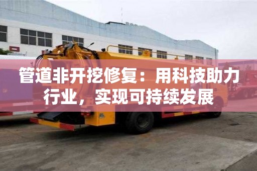 管道非开挖修复:用科技助力行业,实现可持续发展 管道非开挖修复:用科技助力行业,实现可持续发展