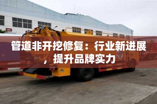 管道非开挖修复：行业新进展，提升品牌实力