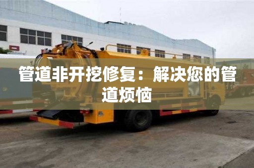 管道非开挖修复：解决您的管道烦恼