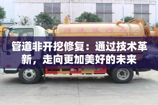 管道非开挖修复:通过技术革新,走向更加美好的未来 管道非开挖修复:通过技术革新,走向更加美好的未来