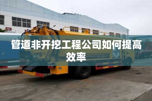管道非开挖工程公司如何提高效率