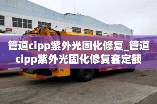 管道cipp紫外光固化修复_管道cipp紫外光固化修复套定额
