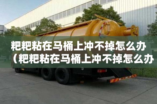 粑粑粘在马桶上冲不掉怎么办（粑粑粘在马桶上冲不掉怎么办小妙招）