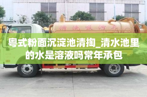 粤式粉面沉淀池清掏_清水池里的水是溶液吗常年承包